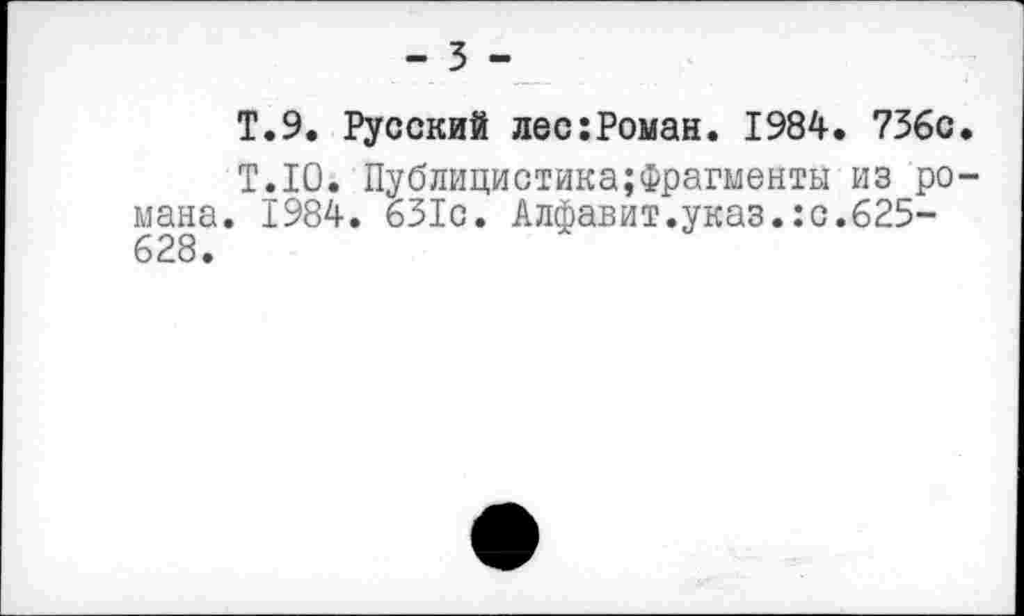 ﻿Т.9. Русский лес:Роман. 1984. 736с.
Т.10. Публицистика;Фрагмента из романа. 1984. 631с. Алфавит.указ.:с.625-628.